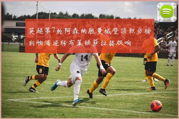英超第7轮阿森纳胜曼城登顶积分榜利物浦逆转布莱顿萨拉赫双响