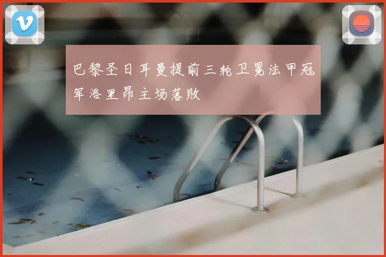 巴黎圣日耳曼提前三轮卫冕法甲冠军洛里昂主场落败