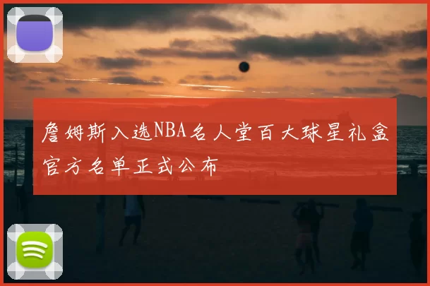 詹姆斯入选NBA名人堂百大球星礼盒官方名单正式公布