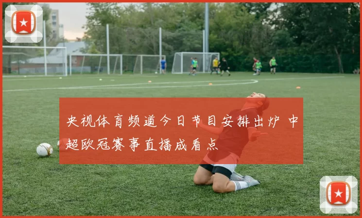 央视体育频道今日节目安排出炉 中超欧冠赛事直播成看点