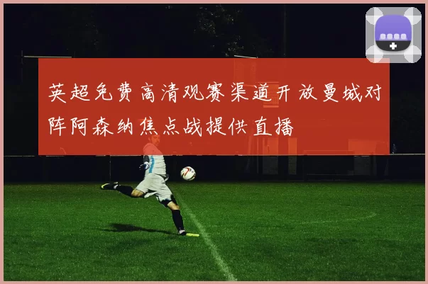 英超免费高清观赛渠道开放曼城对阵阿森纳焦点战提供直播