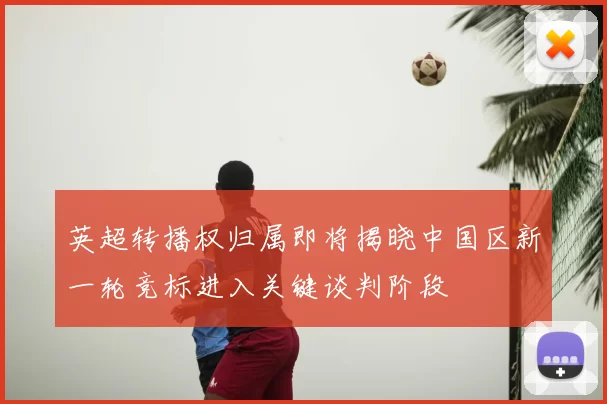 英超转播权归属即将揭晓中国区新一轮竞标进入关键谈判阶段