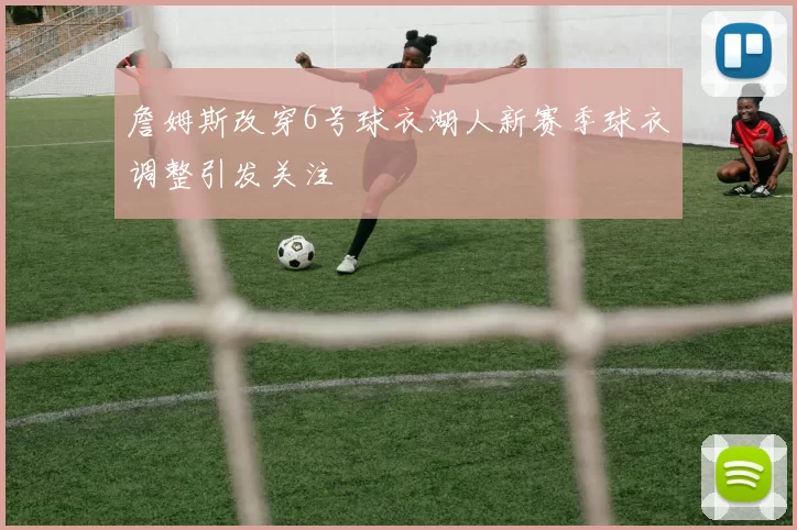 詹姆斯改穿6号球衣湖人新赛季球衣调整引发关注