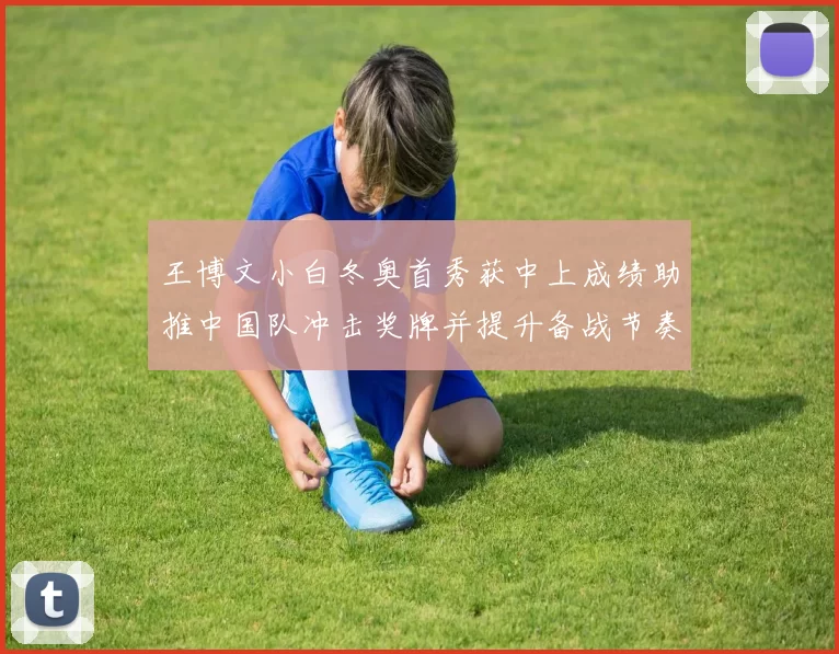 王博文小白冬奥首秀获中上成绩助推中国队冲击奖牌并提升备战节奏