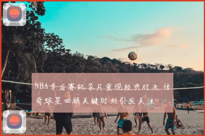 NBA季后赛纪录片重现经典对决 传奇球星回顾关键时刻引发关注
