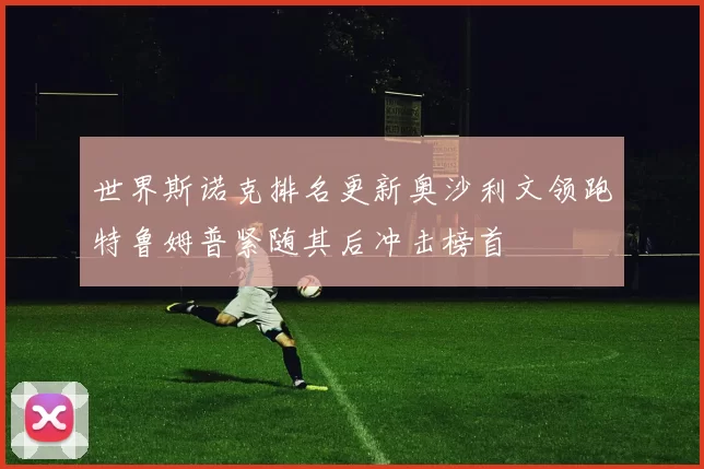 世界斯诺克排名更新奥沙利文领跑特鲁姆普紧随其后冲击榜首