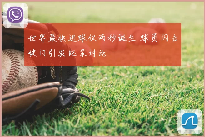 世界最快进球仅两秒诞生 球员闪击破门引发纪录讨论