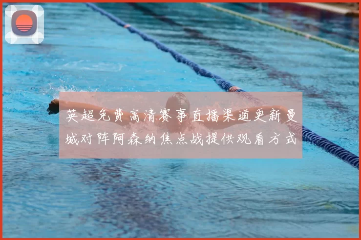 英超免费高清赛事直播渠道更新曼城对阵阿森纳焦点战提供观看方式