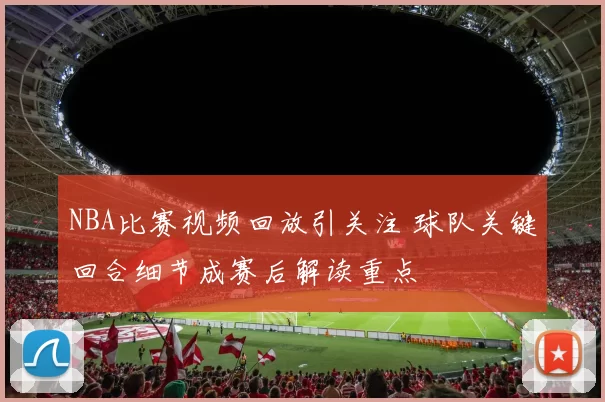 NBA比赛视频回放引关注 球队关键回合细节成赛后解读重点