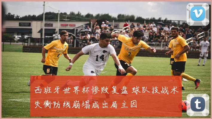 西班牙世界杯惨败复盘 球队技战术失衡防线崩塌成出局主因