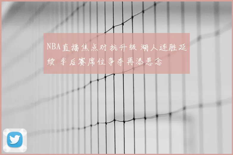 NBA直播焦点对抗升级 湖人连胜延续 季后赛席位争夺再添悬念