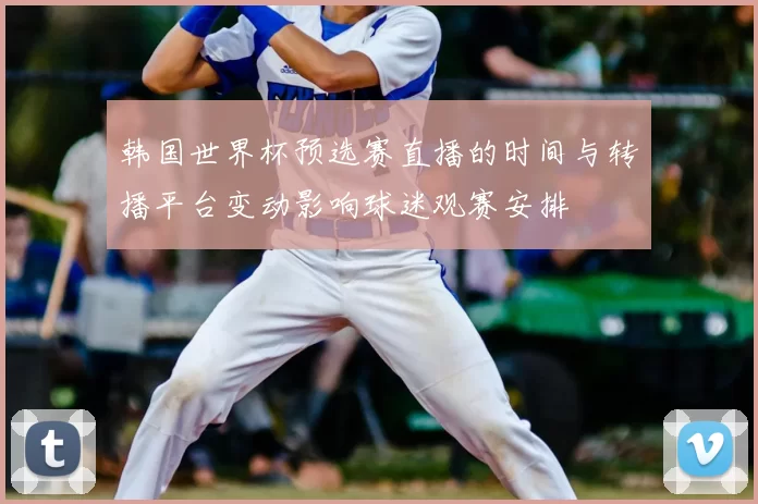 韩国世界杯预选赛直播的时间与转播平台变动影响球迷观赛安排