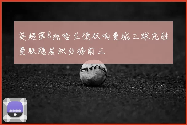 英超第8轮哈兰德双响曼城三球完胜曼联稳居积分榜前三