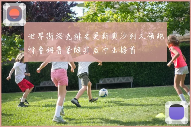 世界斯诺克排名更新奥沙利文领跑特鲁姆普紧随其后冲击榜首