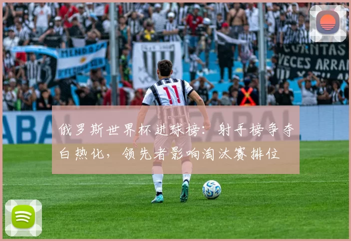 俄罗斯世界杯进球榜：射手榜争夺白热化，领先者影响淘汰赛排位