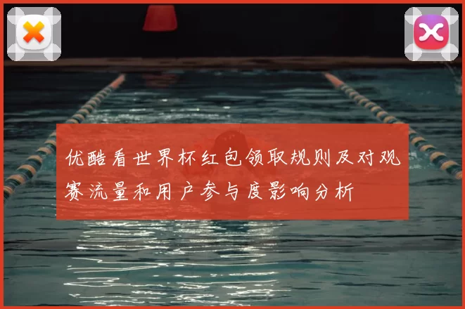 优酷看世界杯红包领取规则及对观赛流量和用户参与度影响分析