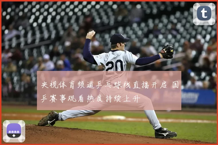 央视体育频道乒乓球线直播开启 国乒赛事观看热度持续上升