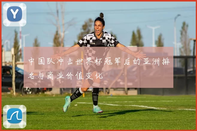 中国队冲击世界杯冠军后的亚洲排名与商业价值变化