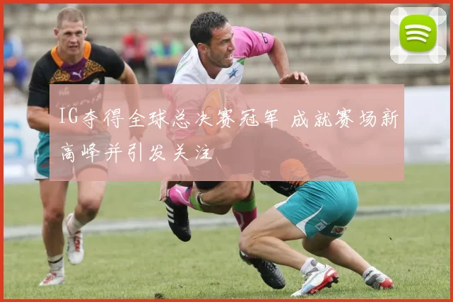 IG夺得全球总决赛冠军 成就赛场新高峰并引发关注