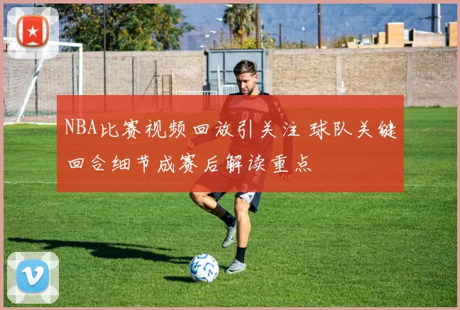 NBA比赛视频回放引关注 球队关键回合细节成赛后解读重点