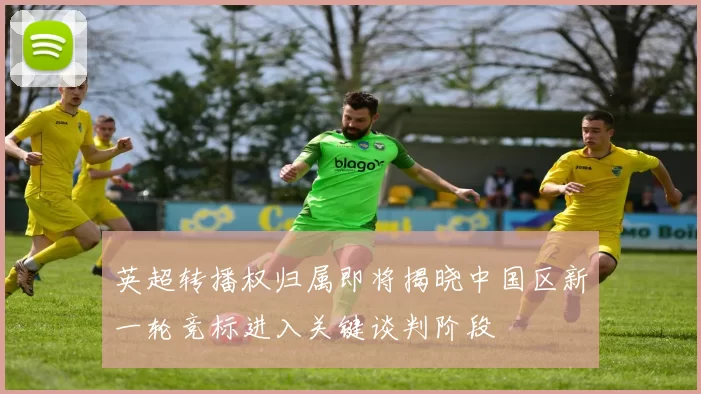 英超转播权归属即将揭晓中国区新一轮竞标进入关键谈判阶段