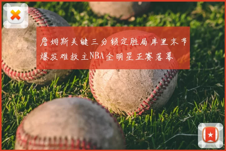 詹姆斯关键三分锁定胜局库里末节爆发难救主NBA全明星正赛落幕