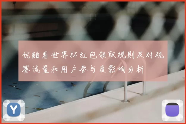 优酷看世界杯红包领取规则及对观赛流量和用户参与度影响分析