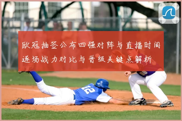 欧冠抽签公布四强对阵与直播时间逐场战力对比与晋级关键点解析