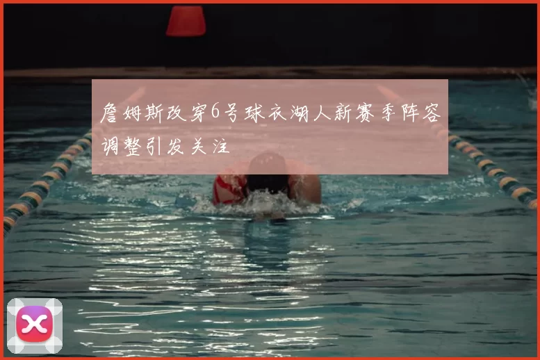 詹姆斯改穿6号球衣湖人新赛季阵容调整引发关注