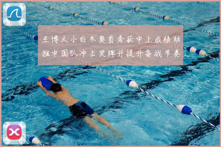王博文小白冬奥首秀获中上成绩助推中国队冲击奖牌并提升备战节奏