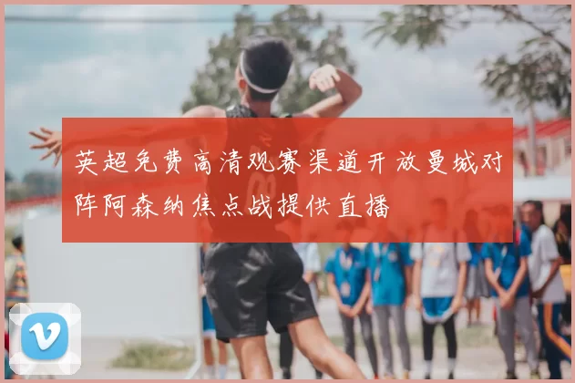 英超免费高清观赛渠道开放曼城对阵阿森纳焦点战提供直播