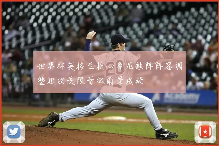 世界杯英格兰核心鲁尼缺阵阵容调整进攻受限晋级前景成疑