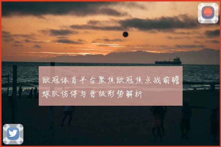 欧冠体育平台聚焦欧冠焦点战前瞻球队伤停与晋级形势解析