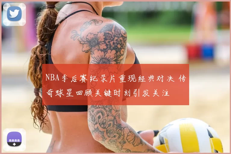 NBA季后赛纪录片重现经典对决 传奇球星回顾关键时刻引发关注