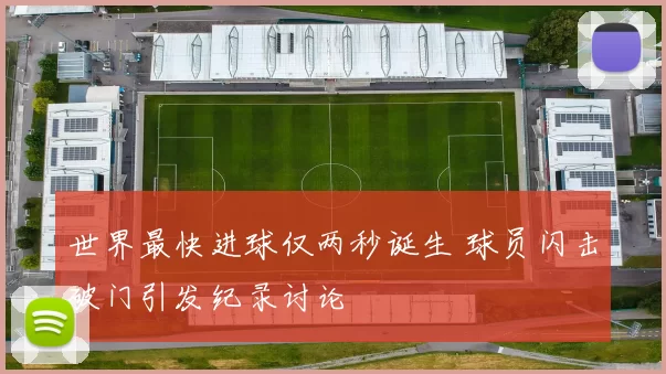 世界最快进球仅两秒诞生 球员闪击破门引发纪录讨论