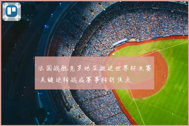法国战胜克罗地亚挺进世界杯决赛 关键逆转战成赛事转折焦点