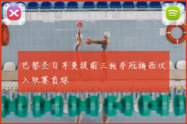 巴黎圣日耳曼提前三轮夺冠梅西攻入联赛首球