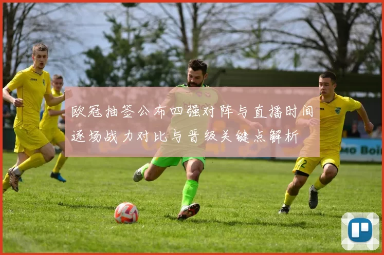 欧冠抽签公布四强对阵与直播时间逐场战力对比与晋级关键点解析