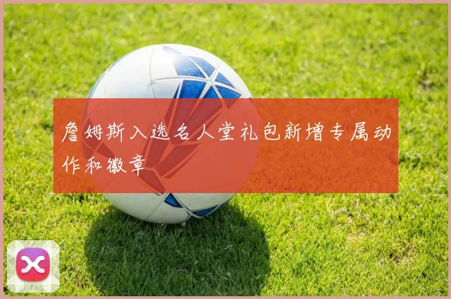 詹姆斯入选名人堂礼包新增专属动作和徽章