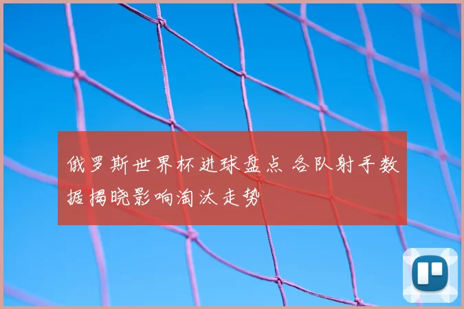 俄罗斯世界杯进球盘点 各队射手数据揭晓影响淘汰走势