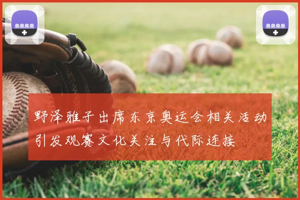 野泽雅子出席东京奥运会相关活动引发观赛文化关注与代际连接