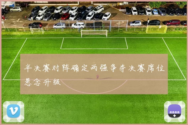 半决赛对阵确定两强争夺决赛席位悬念升级