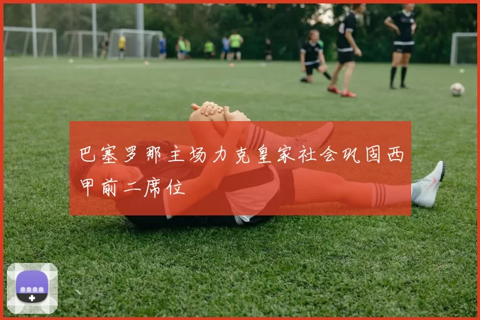 巴塞罗那主场力克皇家社会巩固西甲前二席位