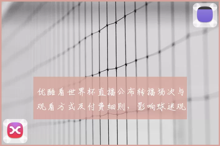 优酷看世界杯直播公布转播场次与观看方式及付费细则，影响球迷观赛选择