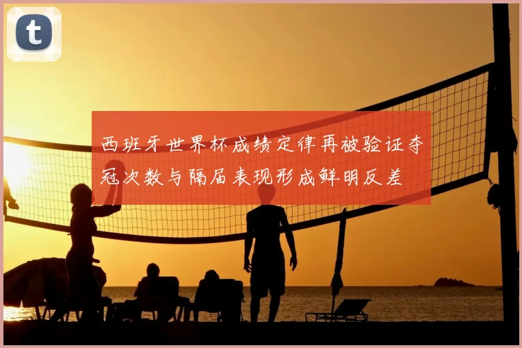 西班牙世界杯成绩定律再被验证夺冠次数与隔届表现形成鲜明反差