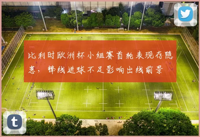 比利时欧洲杯小组赛首轮表现存隐患，锋线进球不足影响出线前景