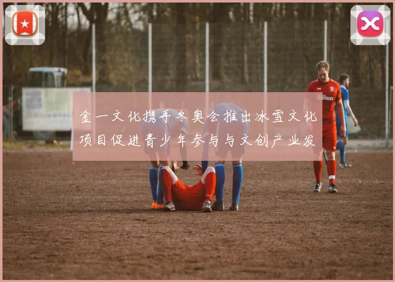 金一文化携手冬奥会推出冰雪文化项目促进青少年参与与文创产业发展