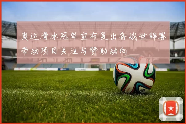 奥运滑冰冠军宣布复出备战世锦赛带动项目关注与赞助动向