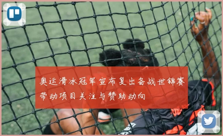 奥运滑冰冠军宣布复出备战世锦赛带动项目关注与赞助动向