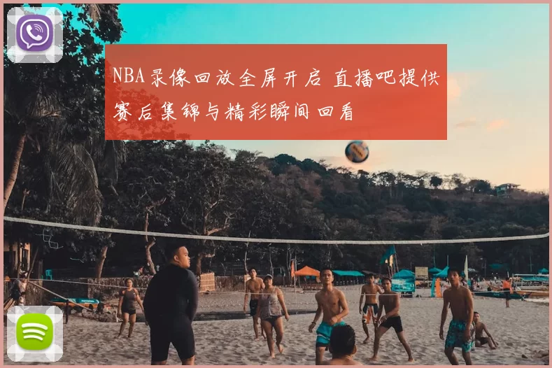 NBA录像回放全屏开启 直播吧提供赛后集锦与精彩瞬间回看